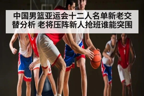 中国男篮亚运会十二人名单新老交替分析 老将压阵新人抢班谁能突围